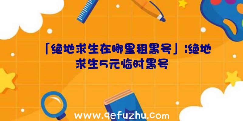 「绝地求生在哪里租黑号」|绝地求生5元临时黑号